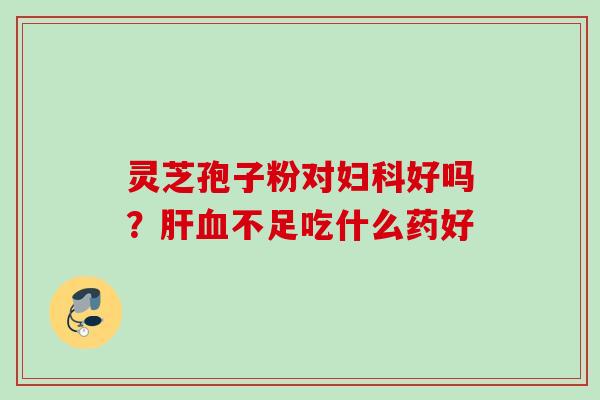 灵芝孢子粉对妇科好吗？肝血不足吃什么药好