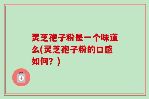灵芝孢子粉是一个味道么(灵芝孢子粉的口感如何？)