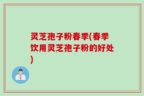 灵芝孢子粉春季(春季饮用灵芝孢子粉的好处)