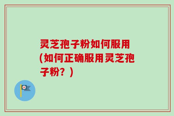 灵芝孢子粉如何服用 (如何正确服用灵芝孢子粉？)