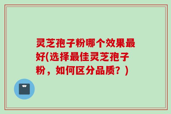 灵芝孢子粉哪个效果最好(选择最佳灵芝孢子粉，如何区分品质？)