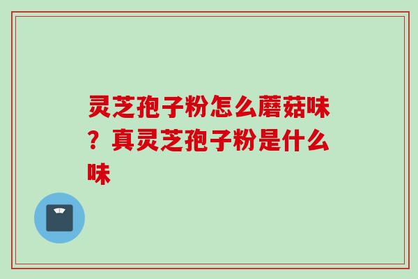 灵芝孢子粉怎么蘑菇味？真灵芝孢子粉是什么味