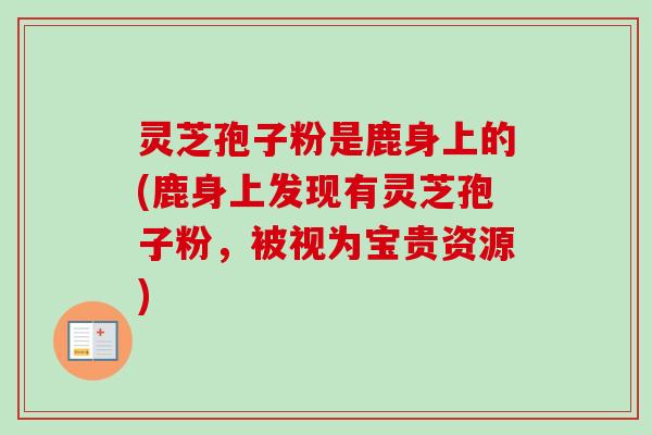 灵芝孢子粉是鹿身上的(鹿身上发现有灵芝孢子粉，被视为宝贵资源)