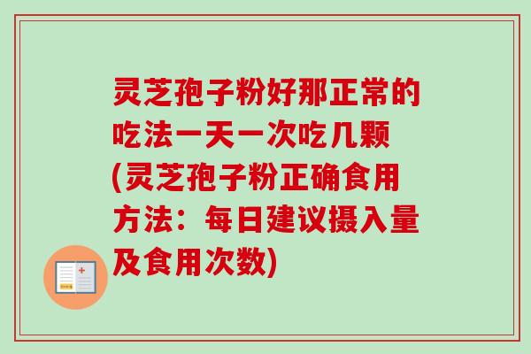 灵芝孢子粉好那正常的吃法一天一次吃几颗 (灵芝孢子粉正确食用方法：每日建议摄入量及食用次数)