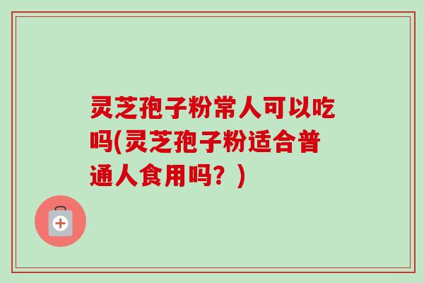 灵芝孢子粉常人可以吃吗(灵芝孢子粉适合普通人食用吗？)