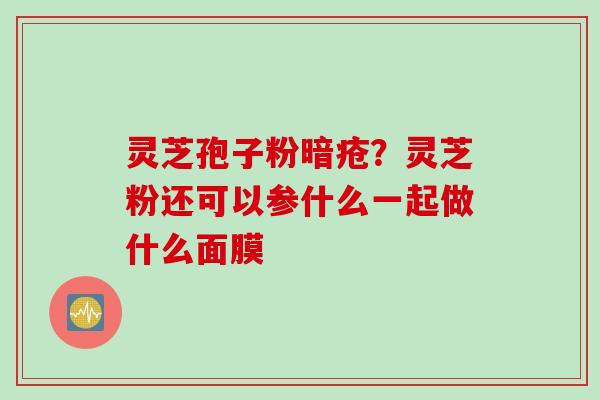 灵芝孢子粉暗疮？灵芝粉还可以参什么一起做什么面膜