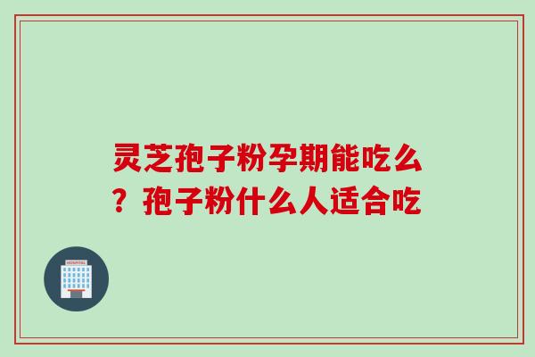灵芝孢子粉孕期能吃么？孢子粉什么人适合吃