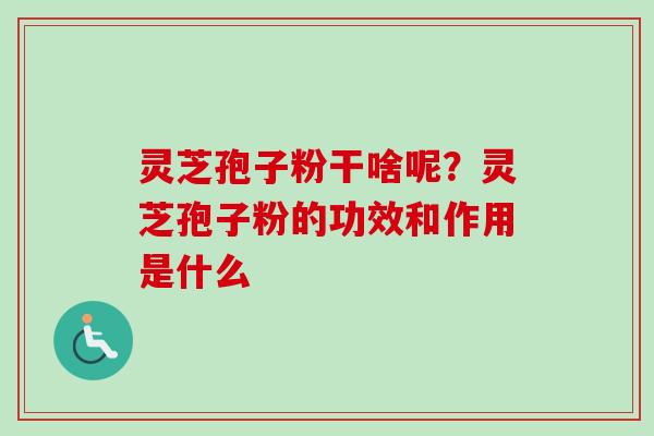 灵芝孢子粉干啥呢？灵芝孢子粉的功效和作用是什么