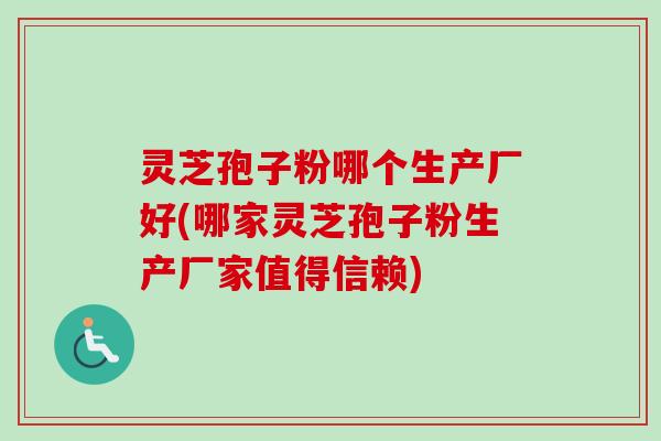 灵芝孢子粉哪个生产厂好(哪家灵芝孢子粉生产厂家值得信赖)