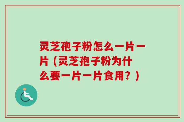 灵芝孢子粉怎么一片一片 (灵芝孢子粉为什么要一片一片食用？)