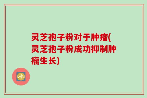 灵芝孢子粉对于肿瘤(灵芝孢子粉成功抑制肿瘤生长)