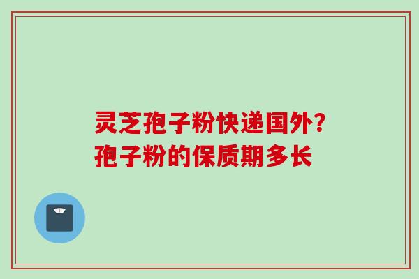灵芝孢子粉快递国外？孢子粉的保质期多长