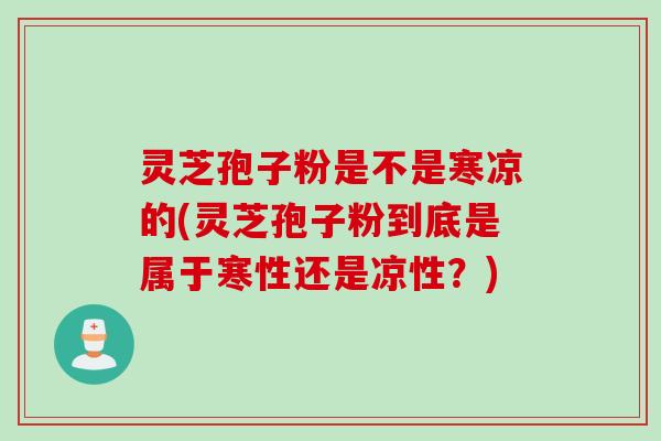 灵芝孢子粉是不是寒凉的(灵芝孢子粉到底是属于寒性还是凉性？)