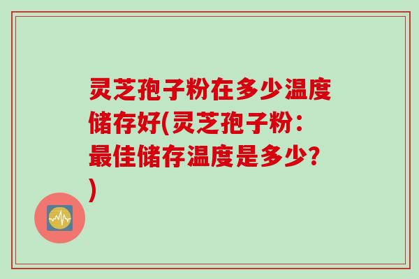 灵芝孢子粉在多少温度储存好(灵芝孢子粉：最佳储存温度是多少？)