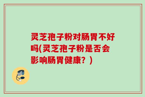灵芝孢子粉对肠胃不好吗(灵芝孢子粉是否会影响肠胃健康？)