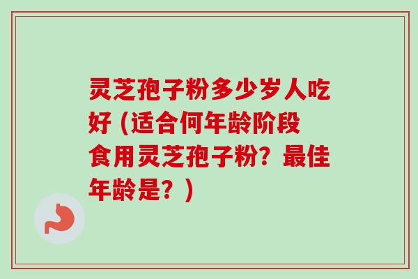 灵芝孢子粉多少岁人吃好 (适合何年龄阶段食用灵芝孢子粉？最佳年龄是？)