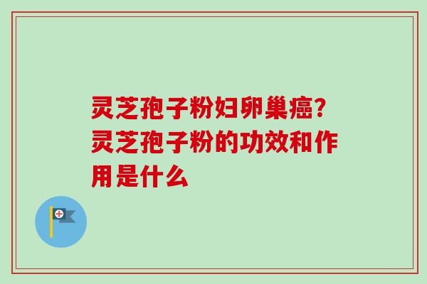 灵芝孢子粉妇卵巢癌？灵芝孢子粉的功效和作用是什么