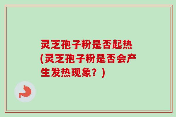 灵芝孢子粉是否起热 (灵芝孢子粉是否会产生发热现象？)