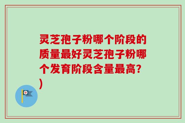 灵芝孢子粉哪个阶段的质量最好灵芝孢子粉哪个发育阶段含量最高？)