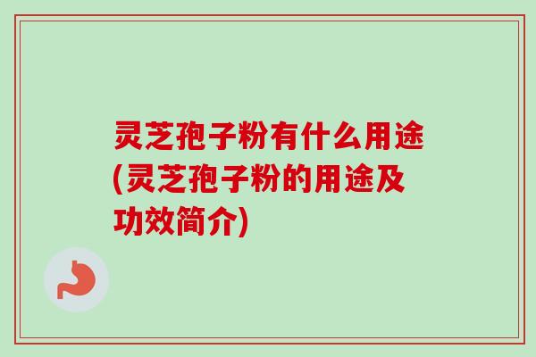 灵芝孢子粉有什么用途(灵芝孢子粉的用途及功效简介)