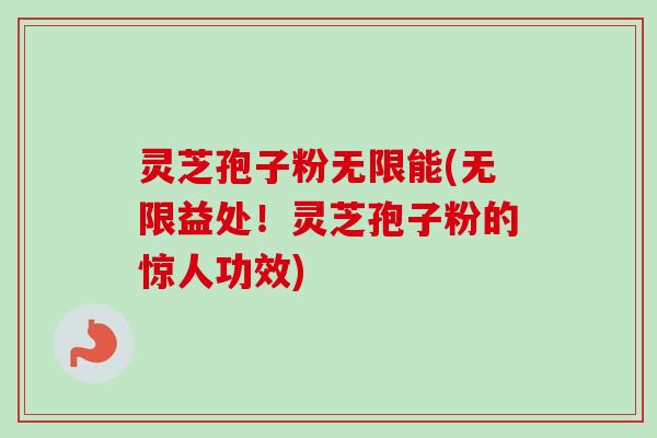 灵芝孢子粉无限能(无限益处！灵芝孢子粉的惊人功效)