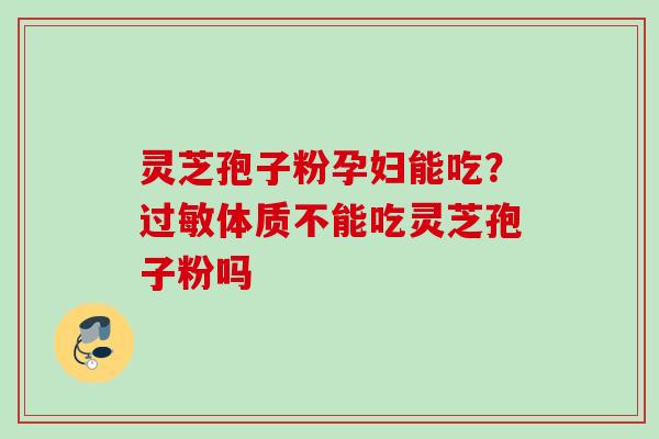 灵芝孢子粉孕妇能吃？过敏体质不能吃灵芝孢子粉吗