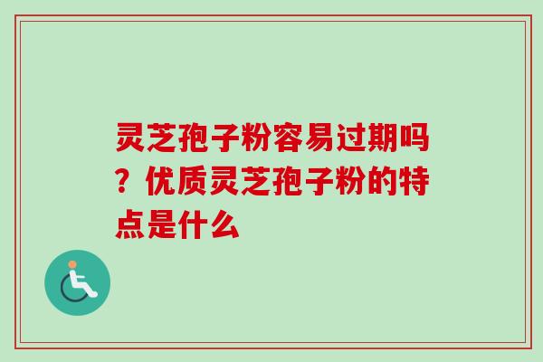 灵芝孢子粉容易过期吗？优质灵芝孢子粉的特点是什么