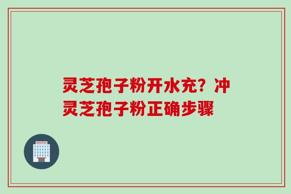 灵芝孢子粉开水充？冲灵芝孢子粉正确步骤