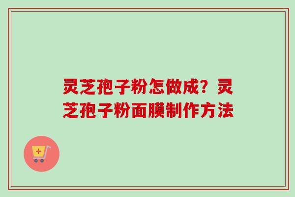 灵芝孢子粉怎做成?灵芝孢子粉面膜制作方法 灵芝孢子粉怎做成?灵芝孢子粉面膜制作方法