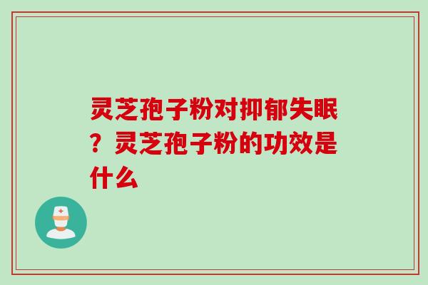 灵芝孢子粉对抑郁失眠？灵芝孢子粉的功效是什么