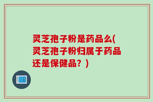 灵芝孢子粉是药品么(灵芝孢子粉归属于药品还是保健品？)