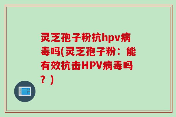 灵芝孢子粉抗hpv吗(灵芝孢子粉:能有效抗击HPV吗?) 灵芝孢子粉抗hpv吗(灵芝孢子粉:能有效抗击HPV吗?)
