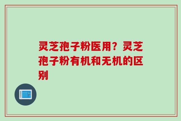 灵芝孢子粉医用？灵芝孢子粉有机和无机的区别