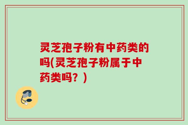 灵芝孢子粉有类的吗(灵芝孢子粉属于类吗?) 灵芝孢子粉有类的吗(灵芝孢子粉属于类吗?)