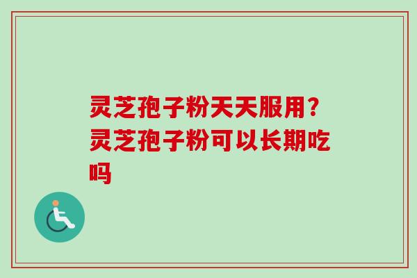 灵芝孢子粉天天服用?灵芝孢子粉可以长期吃吗 灵芝孢子粉天天服用?灵芝孢子粉可以长期吃吗
