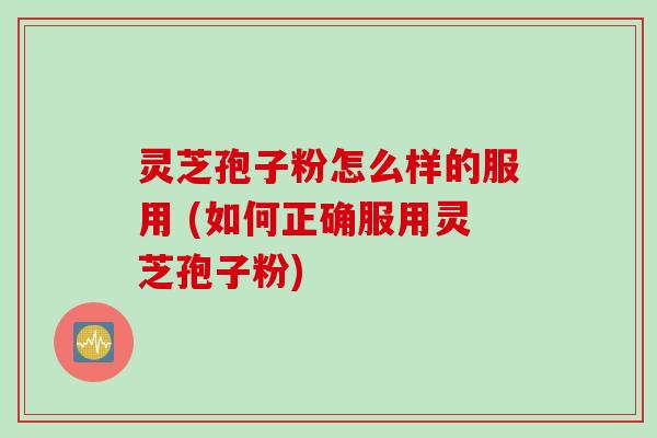 灵芝孢子粉怎么样的服用 (如何正确服用灵芝孢子粉)