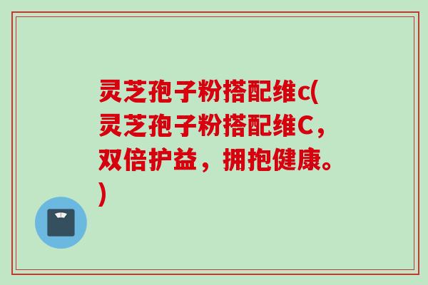 灵芝孢子粉搭配维c(灵芝孢子粉搭配维C,双倍护益,拥抱健康。) 灵芝孢子粉搭配维c(灵芝孢子粉搭配维C,双倍护益,拥抱健康。)