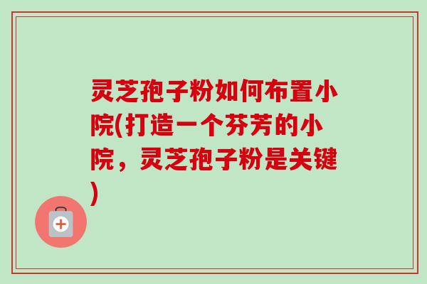 灵芝孢子粉如何布置小院(打造一个芬芳的小院，灵芝孢子粉是关键)