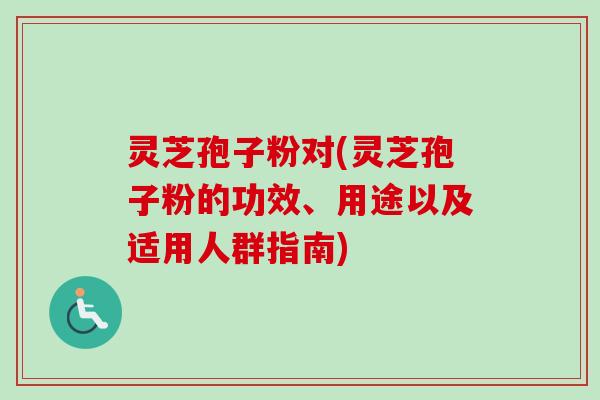 灵芝孢子粉对(灵芝孢子粉的功效、用途以及适用人群指南)