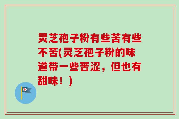 灵芝孢子粉有些苦有些不苦(灵芝孢子粉的味道带一些苦涩，但也有甜味！)