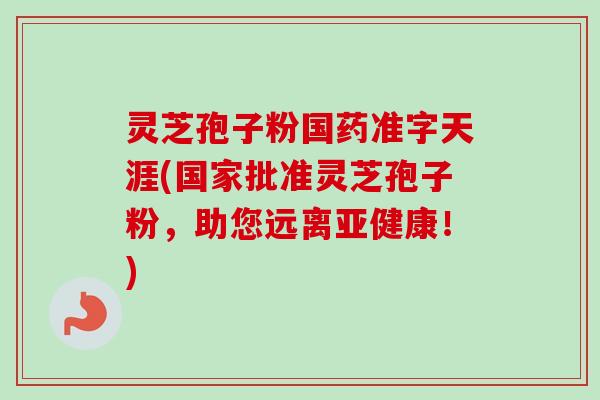 灵芝孢子粉国药准字天涯(国家批准灵芝孢子粉，助您远离亚健康！)