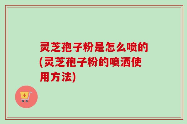 灵芝孢子粉是怎么喷的(灵芝孢子粉的喷洒使用方法)