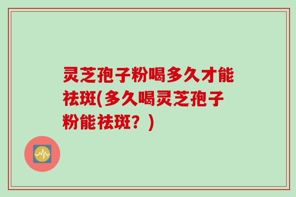 灵芝孢子粉喝多久才能祛斑(多久喝灵芝孢子粉能祛斑?) 灵芝孢子粉喝多久才能祛斑(多久喝灵芝孢子粉能祛斑?)
