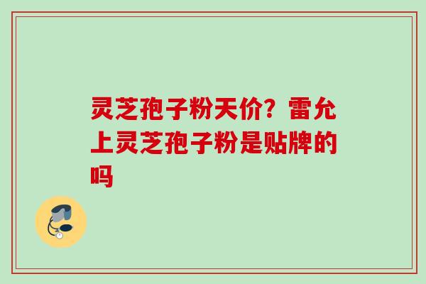 灵芝孢子粉天价？雷允上灵芝孢子粉是贴牌的吗