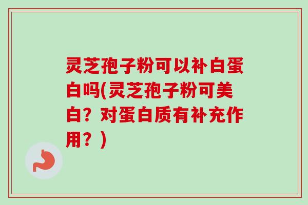 灵芝孢子粉可以补白蛋白吗(灵芝孢子粉可美白?对蛋白质有补充作用?) 灵芝孢子粉可以补白蛋白吗(灵芝孢子粉可美白?对蛋白质有补充作用?)
