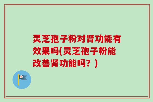 灵芝孢子粉对肾功能有效果吗(灵芝孢子粉能改善肾功能吗？)