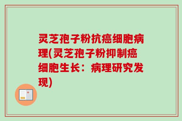灵芝孢子粉抗癌细胞病理(灵芝孢子粉抑制癌细胞生长：病理研究发现)