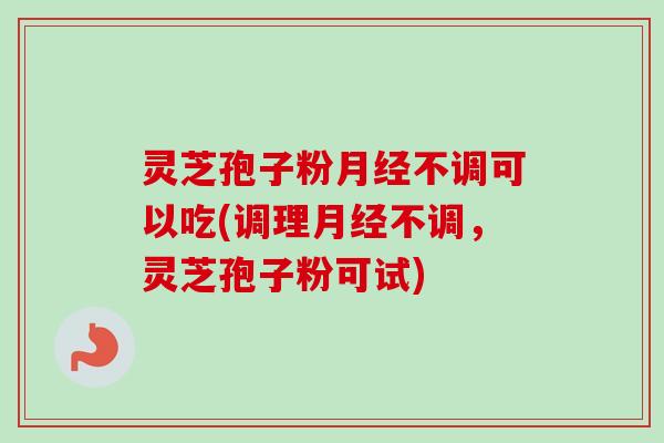 灵芝孢子粉月经不调可以吃(调理月经不调，灵芝孢子粉可试)