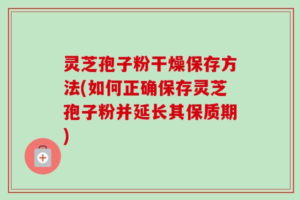 灵芝孢子粉干燥保存方法(如何正确保存灵芝孢子粉并延长其保质期)