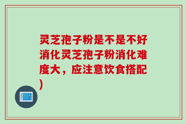 灵芝孢子粉是不是不好消化灵芝孢子粉消化难度大，应注意饮食搭配)